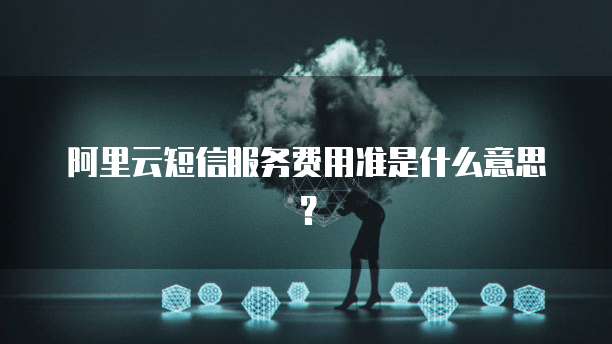 阿里云短信服务费用准是什么意思?