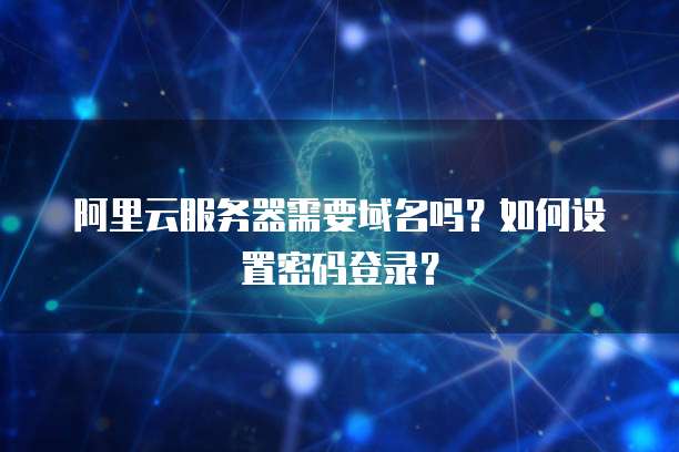 阿里云服务器需要域名吗?如何设置密码登录?