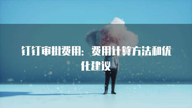 钉钉审批费用:费用计算方法和优化建议