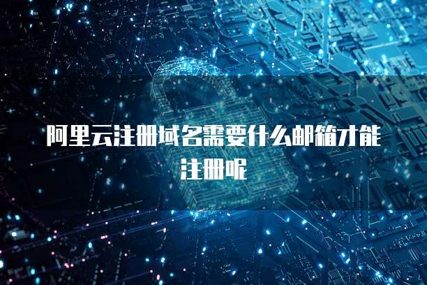 阿里云注册域名需要什么邮箱才能注册呢