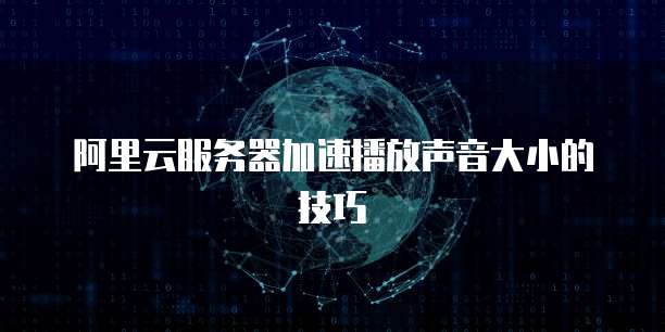 阿里云服务器加速播放声音大小的技巧