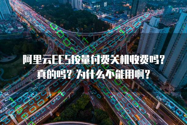 阿里云ECS按量付费关机收费吗?真的吗?为什么不能用啊?