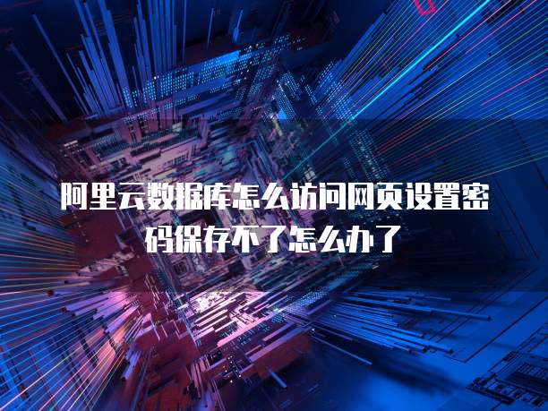 阿里云数据库怎么访问网页设置密码保存不了怎么办了