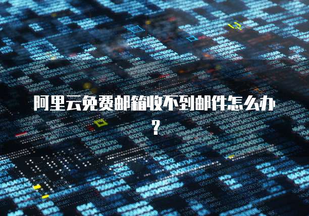 阿里云免费邮箱收不到邮件怎么办？