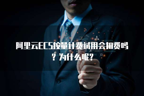 阿里云ECS按量计费试用会扣费吗？为什么呢？