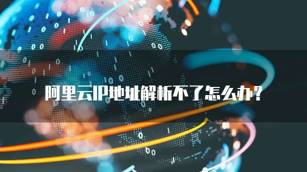 阿里云IP地址解析不了怎么办?