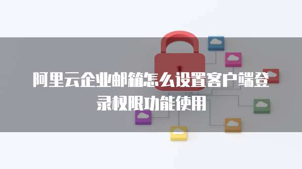 阿里云企业邮箱怎么设置客户端登录权限功能使用