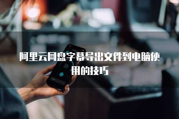 阿里云网盘字幕导出文件到电脑使用的技巧