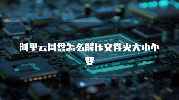 阿里云网盘怎么解压文件夹大小不变