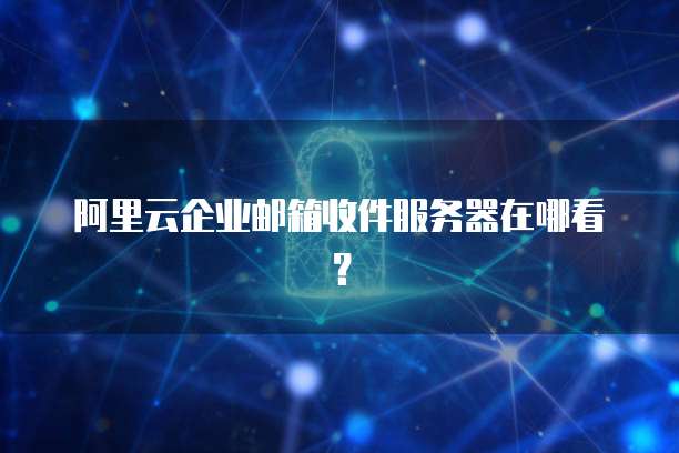 阿里云企业邮箱收件服务器在哪看?