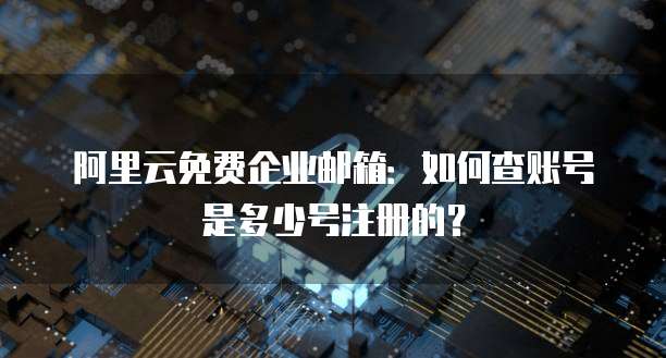 阿里云免费企业邮箱:如何查账号是多少号注册的?