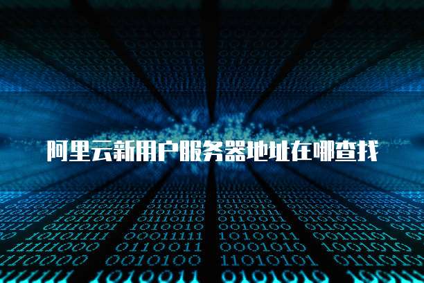 阿里云新用户服务器地址在哪查找