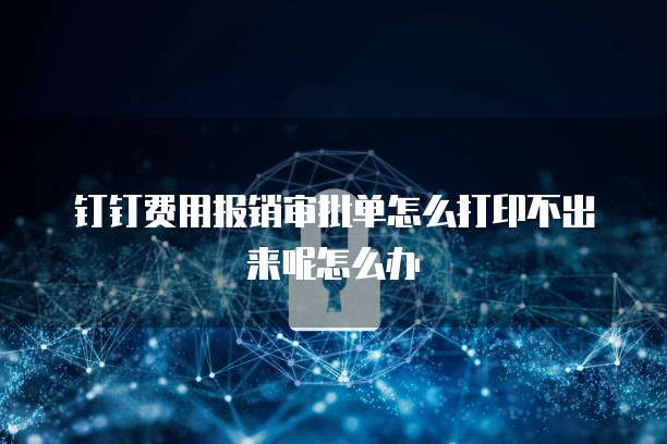 钉钉费用报销审批单怎么打印不出来呢怎么办