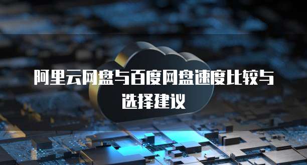 阿里云网盘与百度网盘速度比较与选择建议