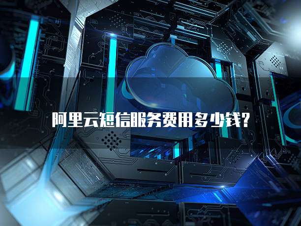 阿里云短信服务费用多少钱？