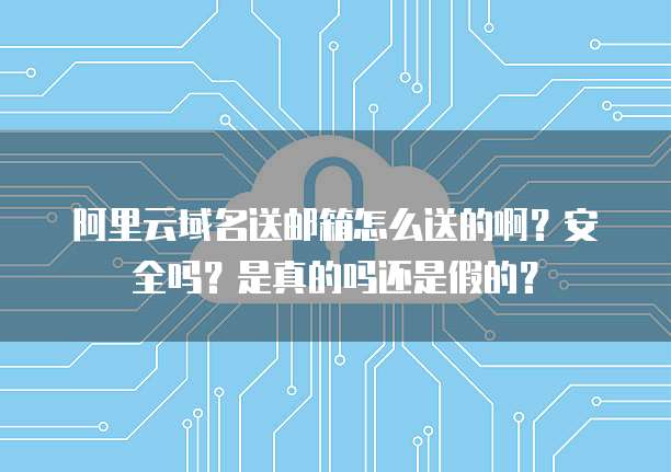 阿里云域名送邮箱怎么送的啊?安全吗?是真的吗还是假的?