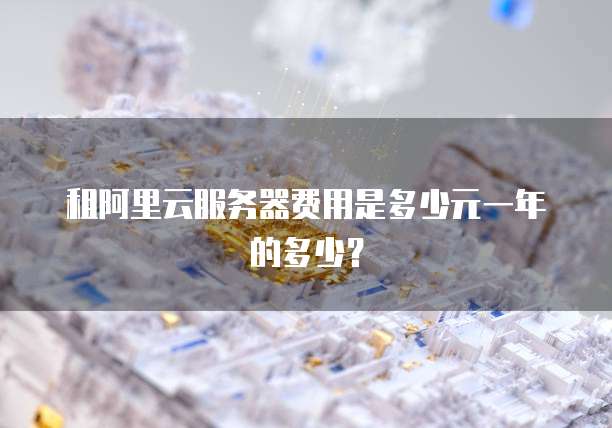 租阿里云服务器费用是多少元一年的多少?