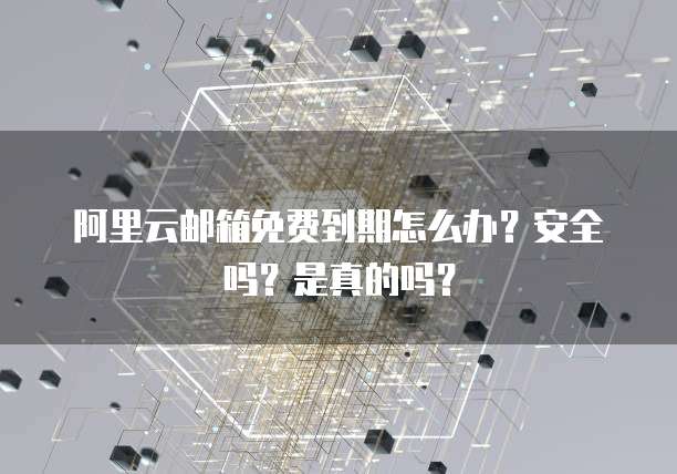 阿里云邮箱免费到期怎么办?安全吗?是真的吗?