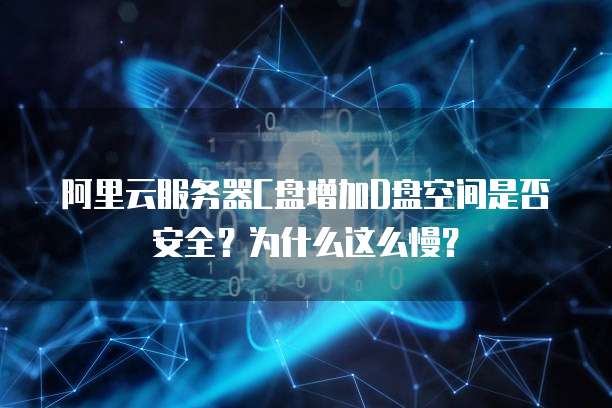阿里云服务器C盘增加D盘空间是否安全？为什么这么慢？
