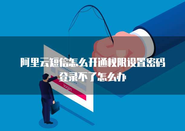 阿里云短信怎么开通权限设置密码登录不了怎么办