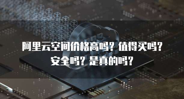 阿里云空间价格高吗?值得买吗?安全吗?是真的吗?