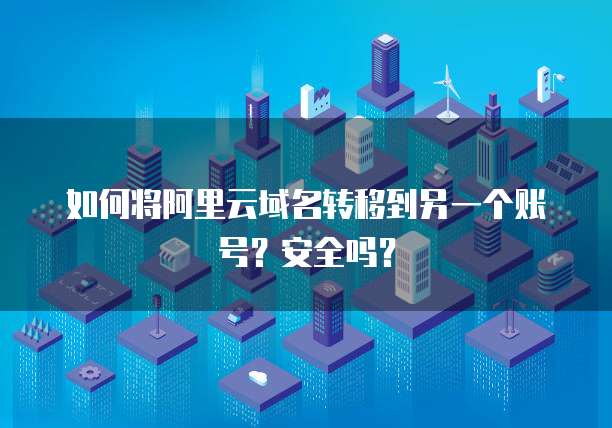 如何将阿里云域名转移到另一个账号?安全吗?