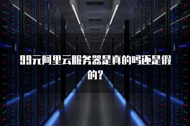 99元阿里云服务器是真的吗还是假的?