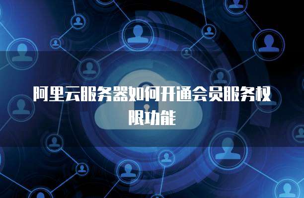 阿里云服务器如何开通会员服务权限功能