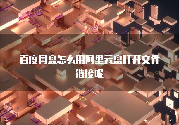 百度网盘怎么用阿里云盘打开文件链接呢