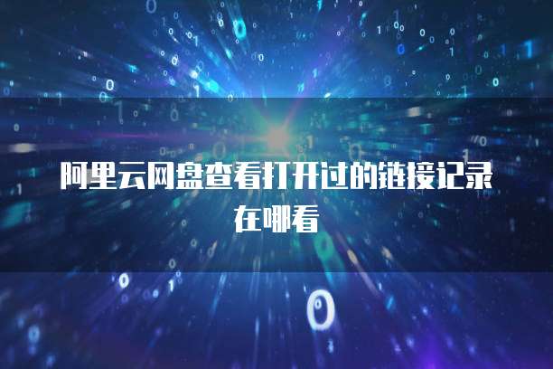 阿里云网盘查看打开过的链接记录在哪看