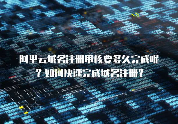 阿里云域名注册审核要多久完成呢?如何快速完成域名注册?