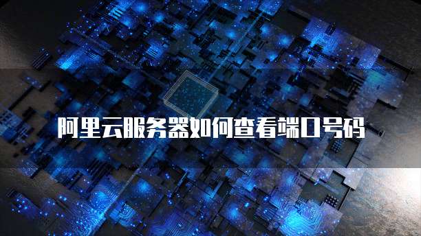 阿里云服务器如何查看端口号码