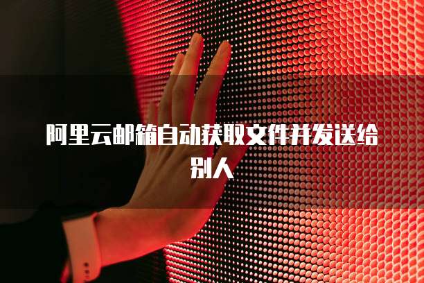 阿里云邮箱自动获取文件并发送给别人