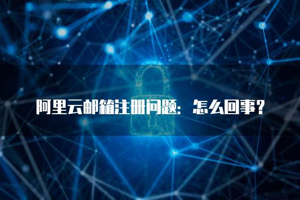 阿里云邮箱注册问题:怎么回事?