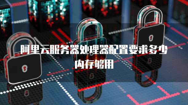 阿里云服务器处理器配置要求多少内存够用