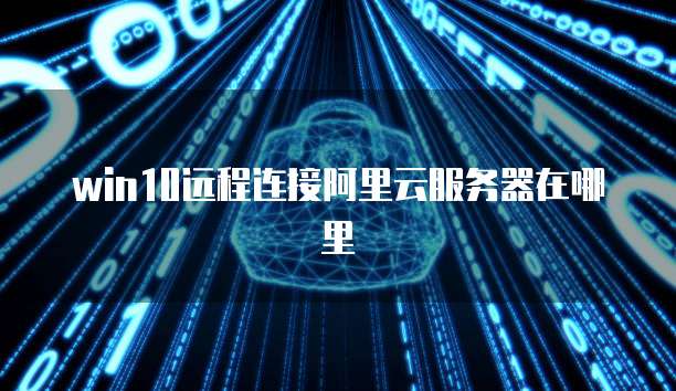 win10远程连接阿里云服务器在哪里