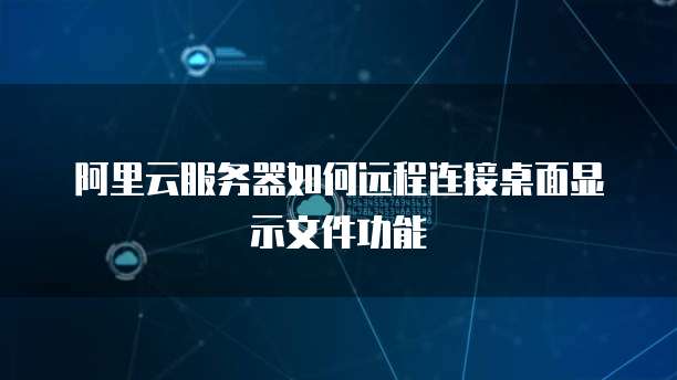 阿里云服务器如何远程连接桌面显示文件功能