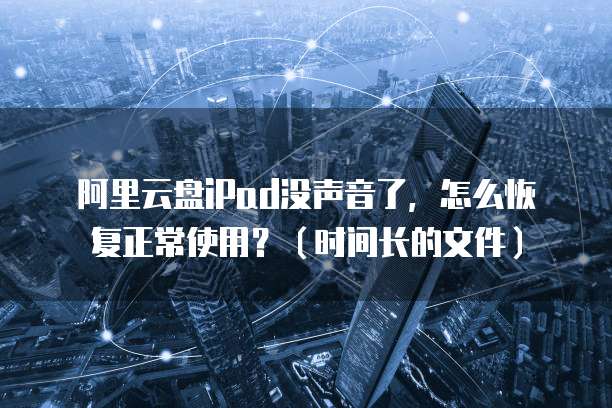 阿里云盘iPad没声音了,怎么恢复正常使用?(时间长的文件)