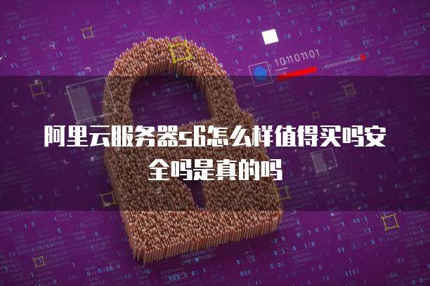阿里云服务器s6怎么样值得买吗安全吗是真的吗