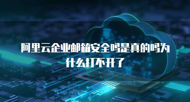 阿里云企业邮箱安全吗是真的吗为什么打不开了