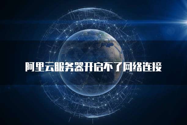 阿里云服务器开启不了网络连接