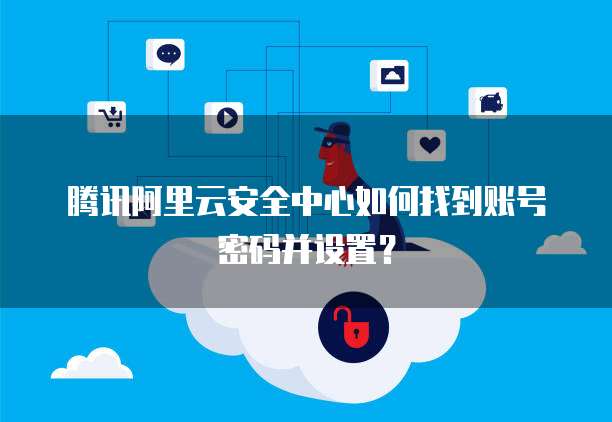 腾讯阿里云安全中心如何找到账号密码并设置?