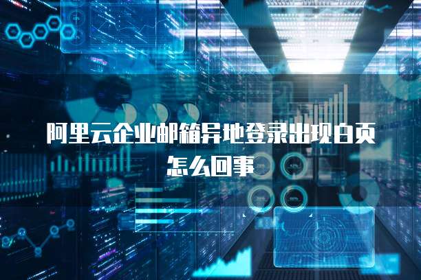 阿里云企业邮箱异地登录出现白页怎么回事