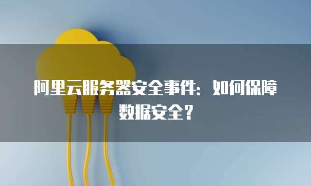 阿里云服务器安全事件：如何保障数据安全？