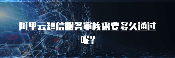 阿里云短信服务审核需要多久通过呢？