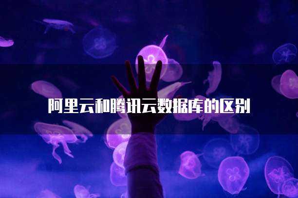 阿里云和腾讯云数据库的区别