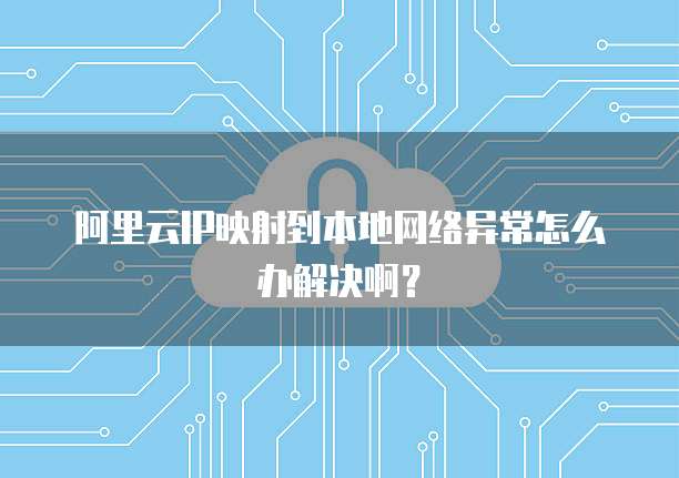 阿里云IP映射到本地网络异常怎么办解决啊?