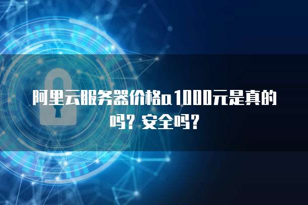 阿里云服务器价格a1000元是真的吗?安全吗?