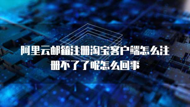 阿里云邮箱注册淘宝客户端怎么注册不了了呢怎么回事