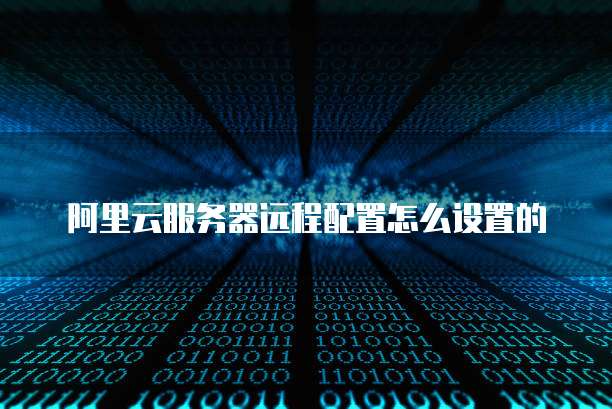 阿里云服务器远程配置怎么设置的